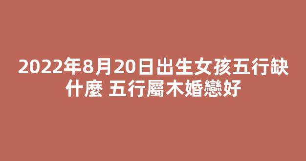 2022年8月20日出生女孩五行缺什麼 五行屬木婚戀好